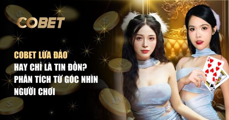 Sự Thật Về Tin Đồn Cobet Lừa Đảo Mà Người Chơi Cần Biết