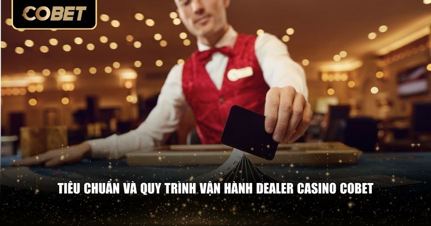 Tiêu chuẩn và quy trình vận hành dealer casino Cobet