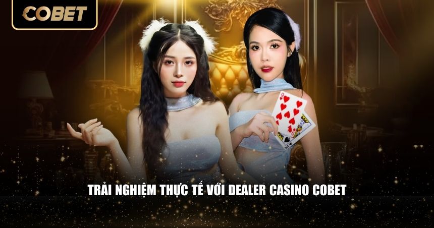 Dealer casino Cobet mang lại cảm giác gì khác biệt? 