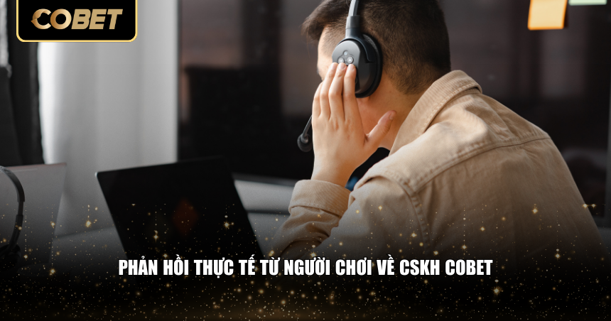 Hệ Thống Chăm Sóc Khách Hàng Cobet – Hỗ Trợ Nhanh Chóng 3 Phản hồi thực tế từ người chơi về CSKH Cobet