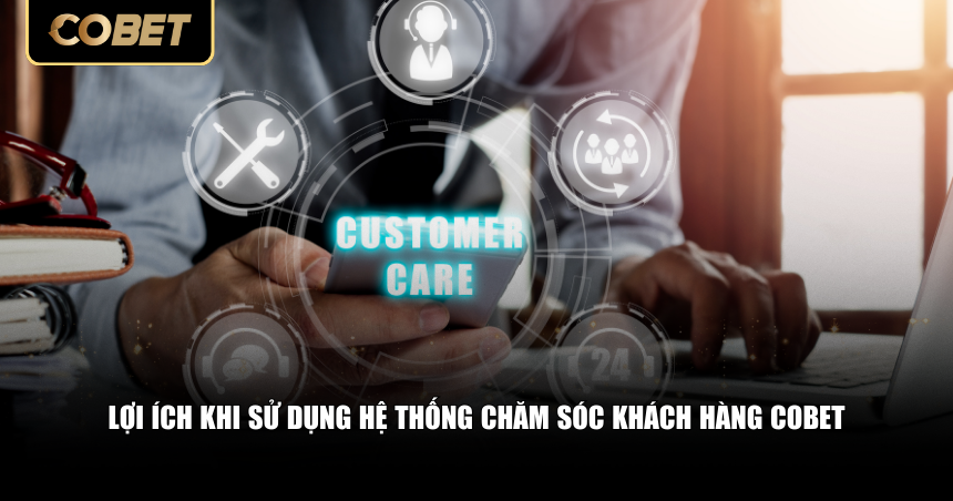 Hệ Thống Chăm Sóc Khách Hàng Cobet – Hỗ Trợ Nhanh Chóng 2 Lợi ích khi sử dụng hệ thống chăm sóc khách hàng Cobet